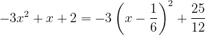 \dpi{120} -3x^{2}+x+2=-3\left ( x-\frac{1}{6} \right )^{2}+\frac{25}{12}